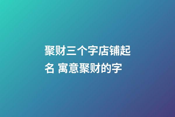 聚财三个字店铺起名 寓意聚财的字-第1张-店铺起名-玄机派